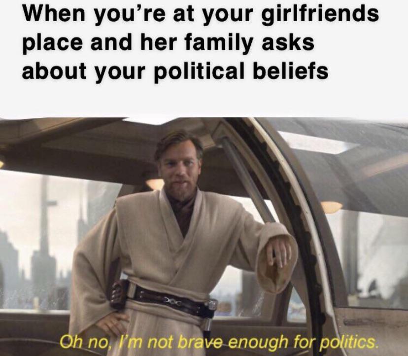 dank memes - star wars 3 - When you're at your girlfriends place and her family asks about your political beliefs Oh no, I'm not brave enough for politics.