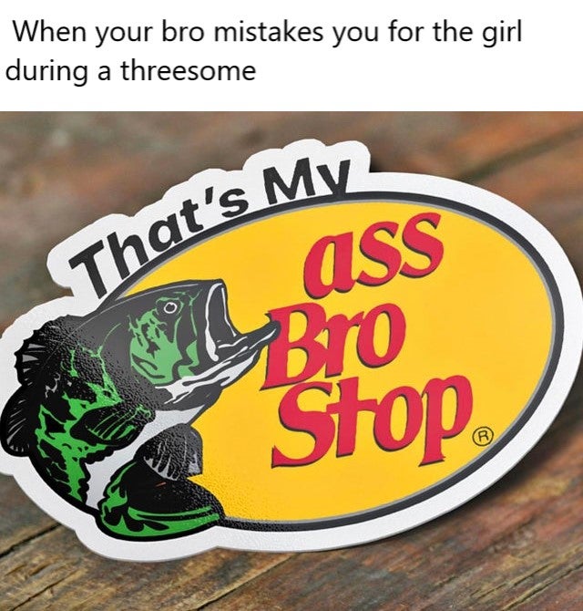 bass pro shop - When your bro mistakes you for the girl during a threesome a That's My ass Bro Stop