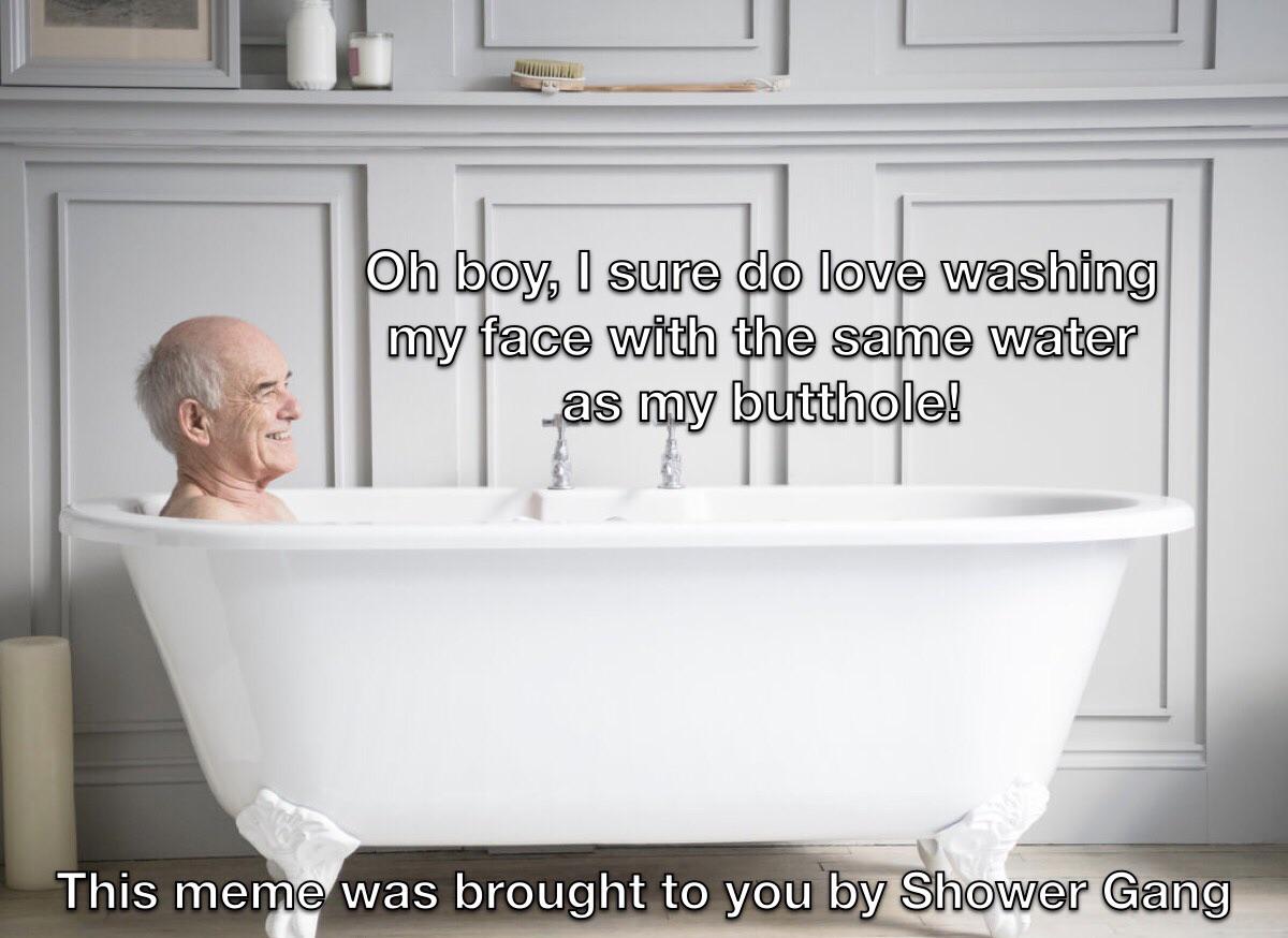 Shower - Oh boy, I sure do love washing my face with the same water as my butthole! This meme was brought to you by Shower Gang