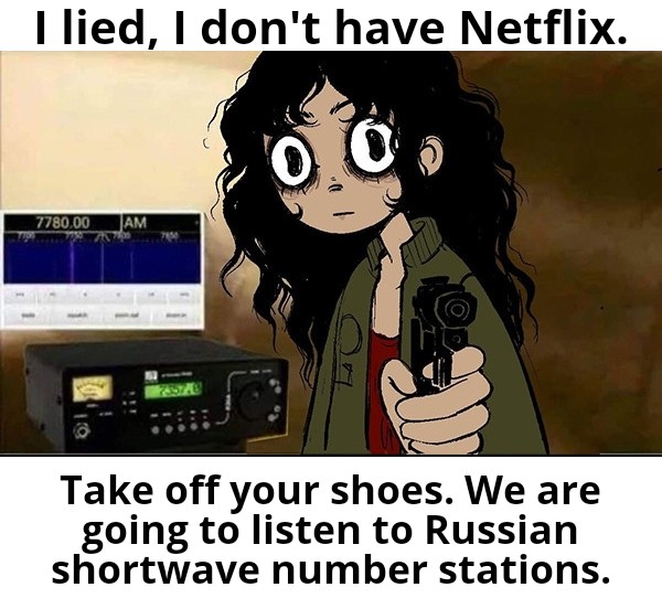good - I lied, I don't have Netflix. 0.0 7780.00 Jam Take off your shoes. We are going to listen to Russian shortwave number stations.