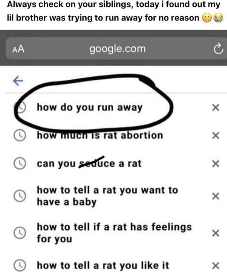 found - Always check on your siblings, today i found out my lil brother was trying to run away for no reason Aa google.com how do you run away how much is rat abortion x x x can you seduce a rat how to tell a rat you want to have a baby x how to tell if a