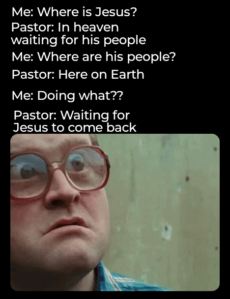 bubbles trailer park boys - Me Where is Jesus? Pastor In heaven waiting for his people Me Where are his people? Pastor Here on Earth Me Doing what?? Pastor Waiting for Jesus to come back