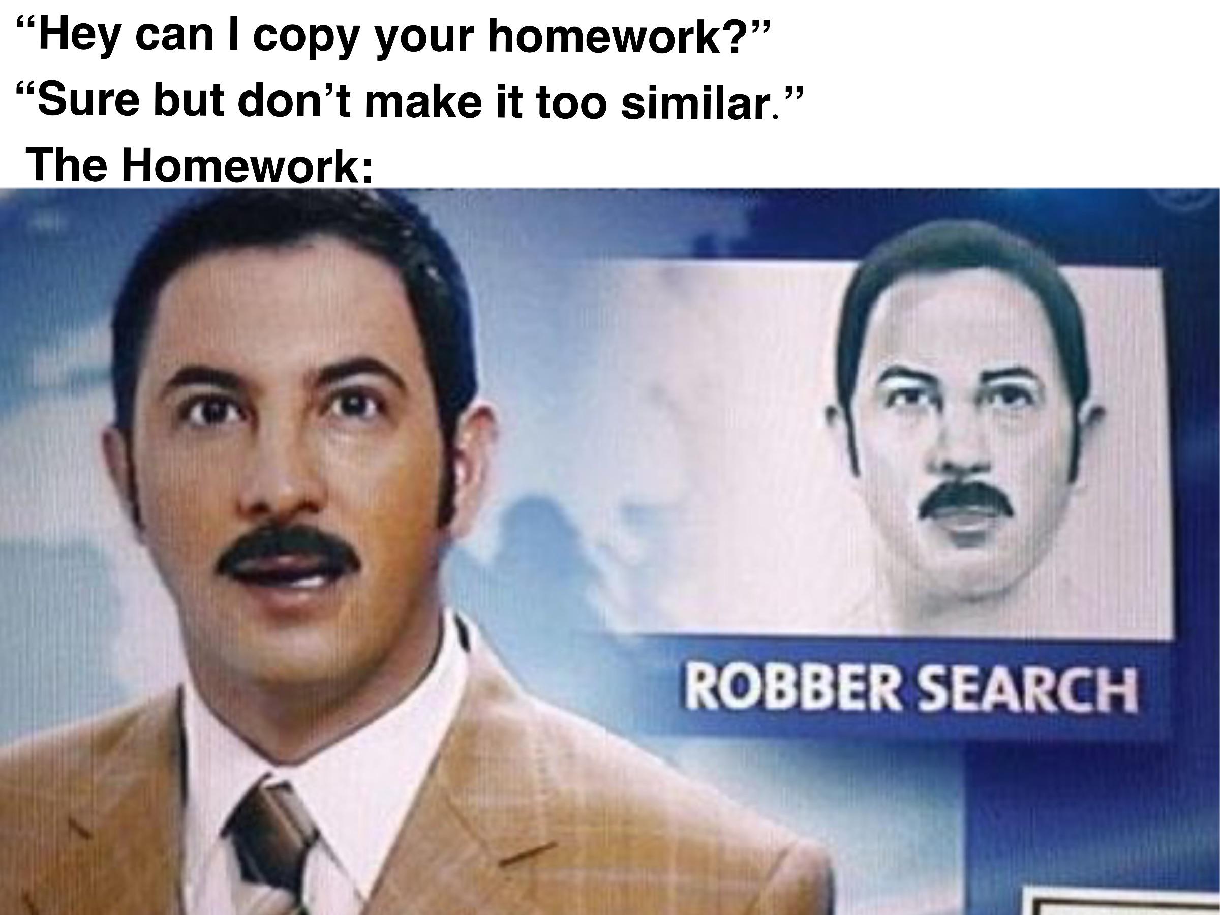 robber search meme - "Hey can I copy your homework? "Sure but don't make it too similar." The Homework Robber Search