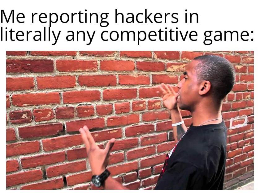 if the earth was 10 feet closer - Me reporting hackers in literally any competitive game