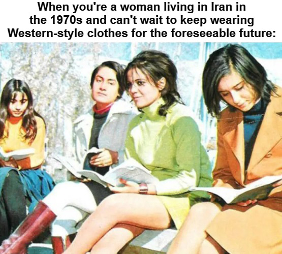funny memes - dank memes - iranian women before the revolution - When you're a woman living in Iran in the 1970s and can't wait to keep wearing Westernstyle clothes for the foreseeable future