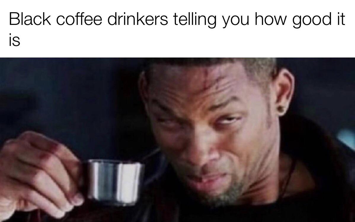 funny memes - dank memes - coffee drinkers holding in their diarrhea - Black coffee drinkers telling you how good it is