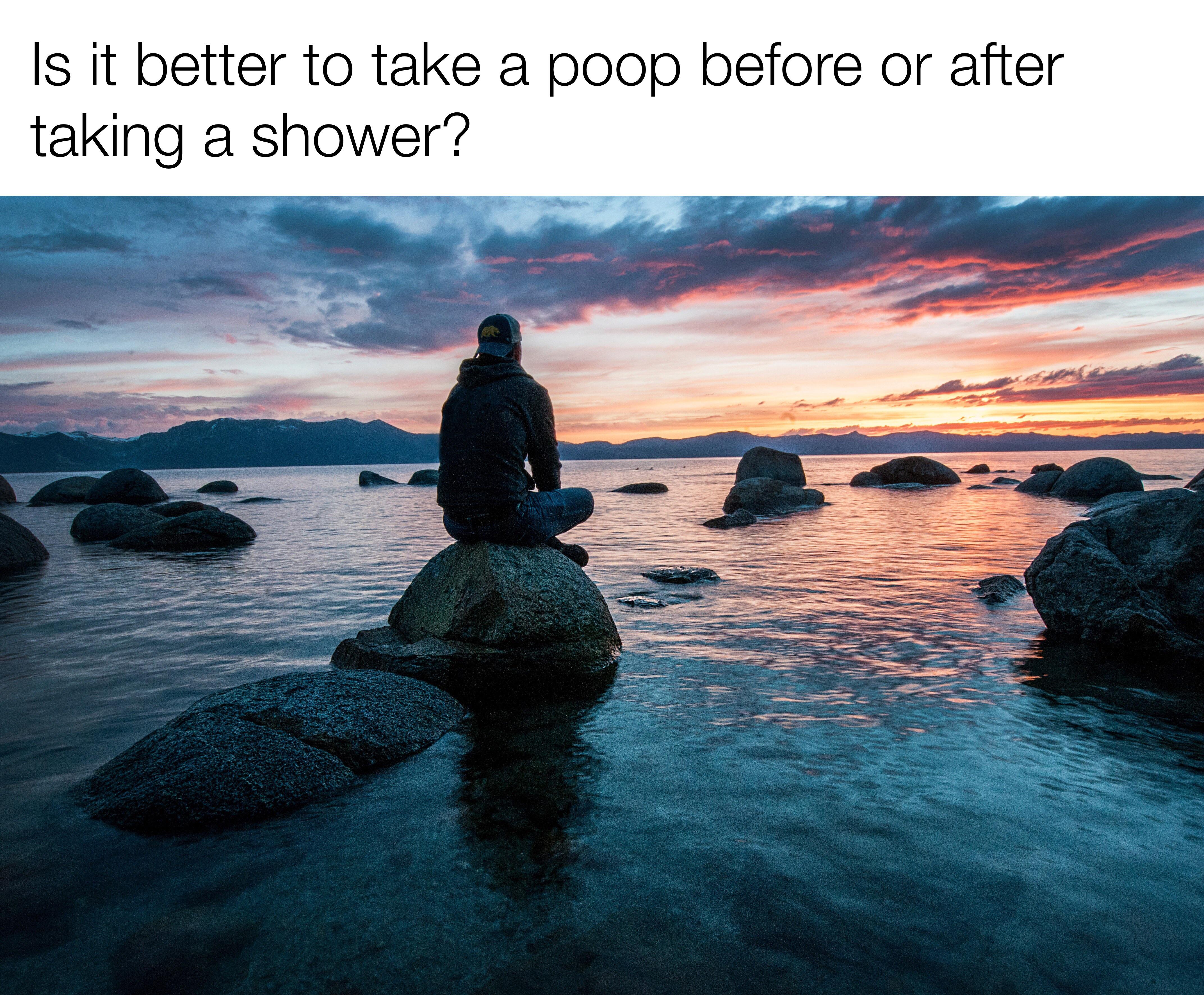 funny memes - dank memes -mind relaxation - Is it better to take a poop before or after taking a shower?