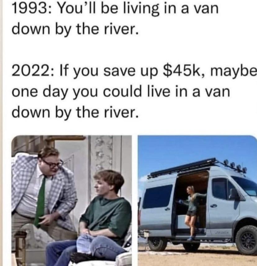 prudential bring your challenges - 1993 You'll be living in a van down by the river. 2022 If you save up $45k, maybe one day you could live in a van down by the river.