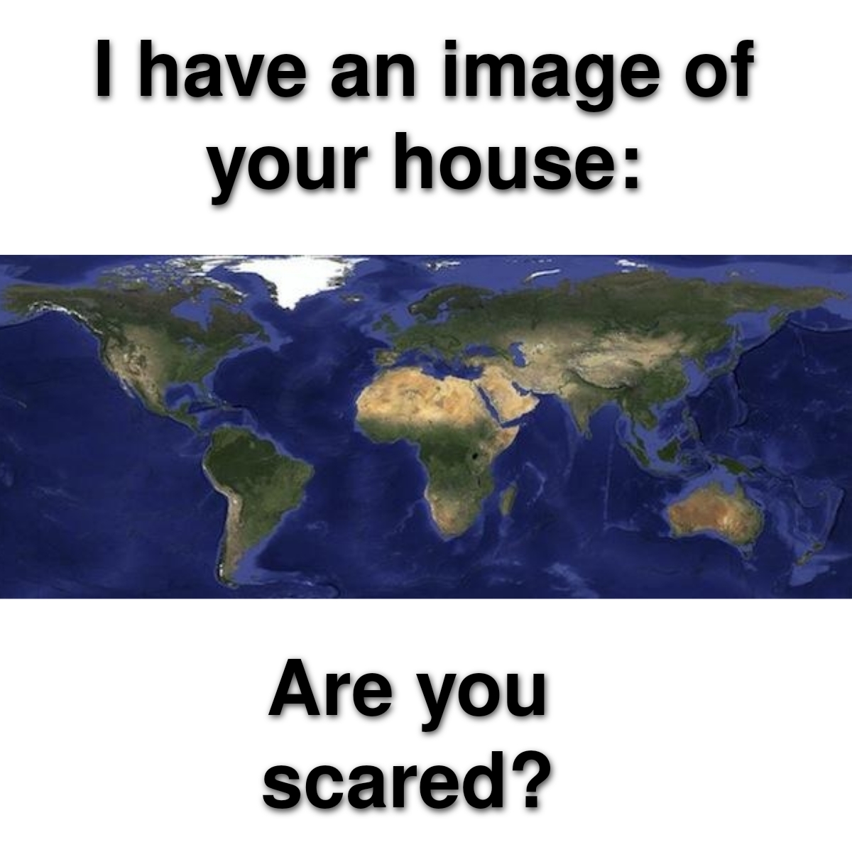 world map - I have an image of your house Are you scared?
