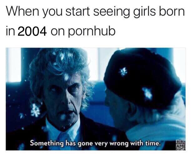 dank memes - funny memes - something has gone very wrong with time - When you start seeing girls born in 2004 on pornhub Something has gone very wrong with time. Bbk Ame bi