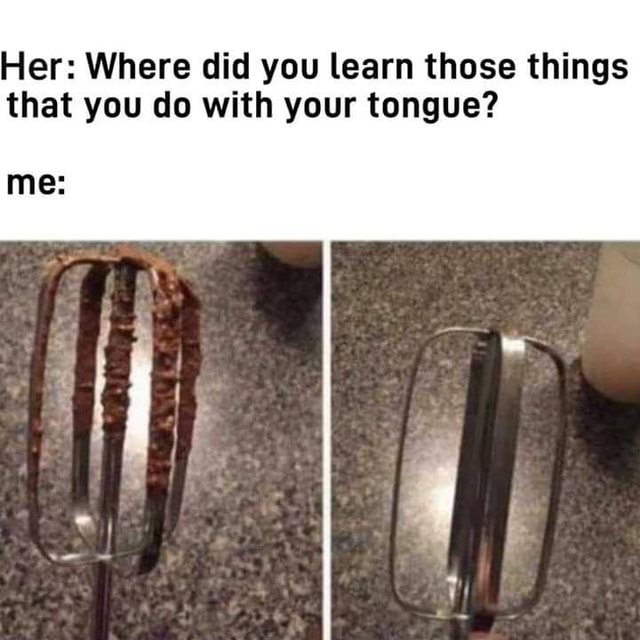 funny memes - dank memes - did you learn those things with your tongue - Her Where did you learn those things that you do with your tongue? me