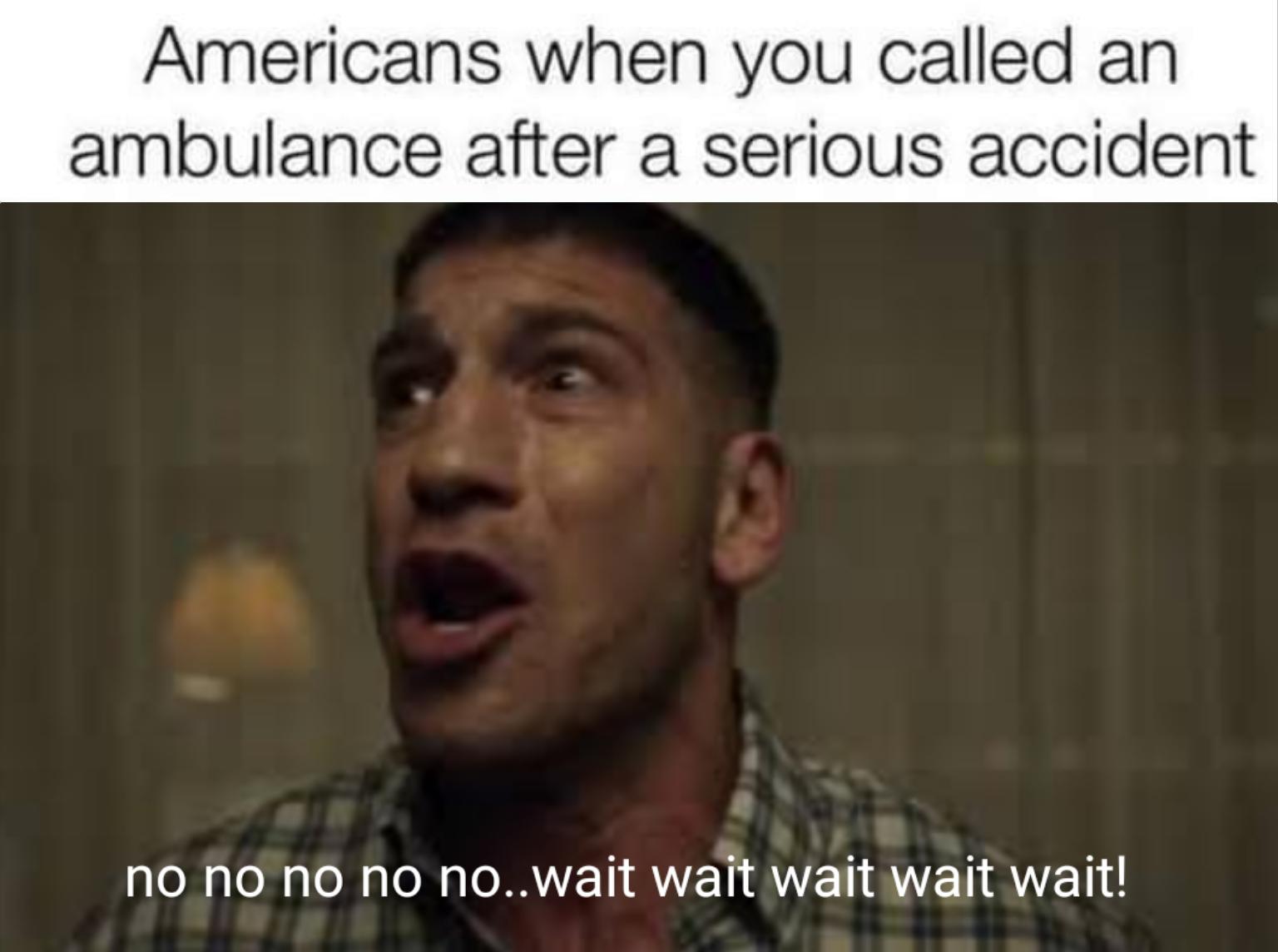 funny memes - dank memes - no no no no meme - Americans when you called an ambulance after a serious accident no no no no no..wait wait wait wait wait!