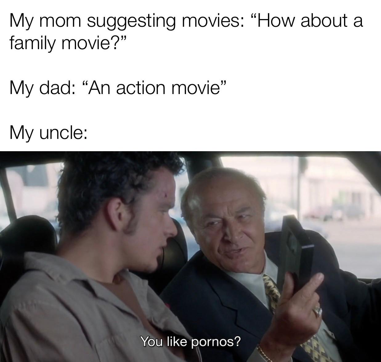 dank memes - photo caption - My mom suggesting movies "How about a family movie?" My dad An action movie" My uncle You pornos?