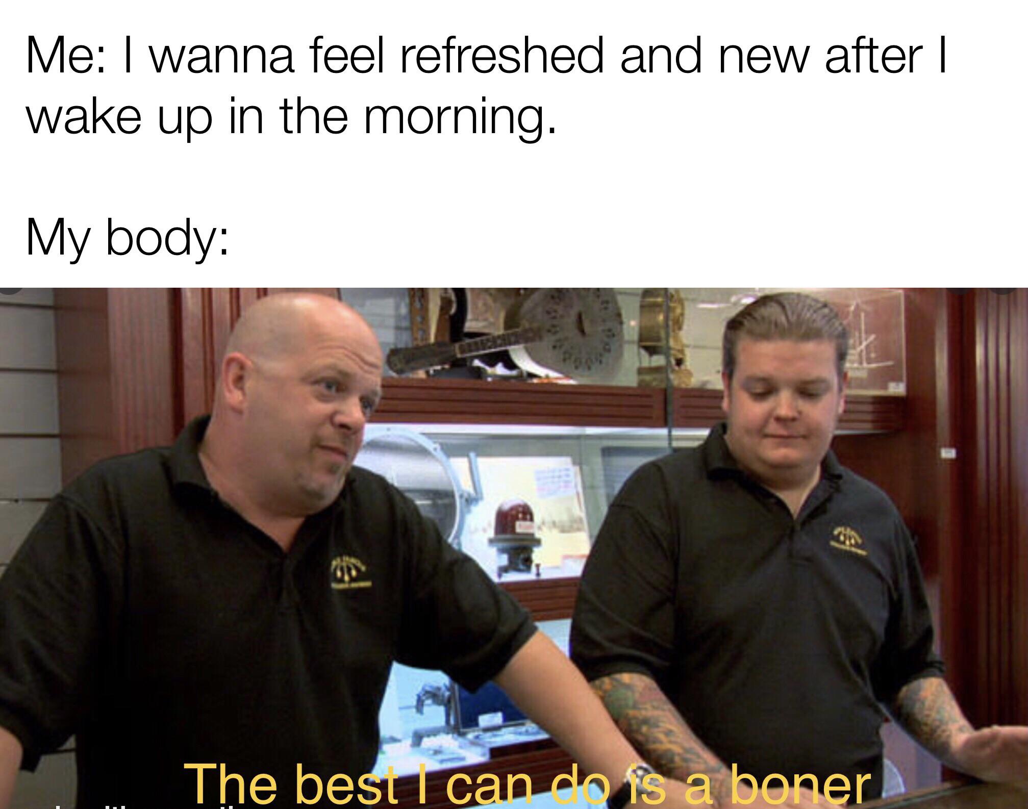 best i can do meme - Me I wanna feel refreshed and new after | wake up in the morning. My body & Od The best I can do is a boner