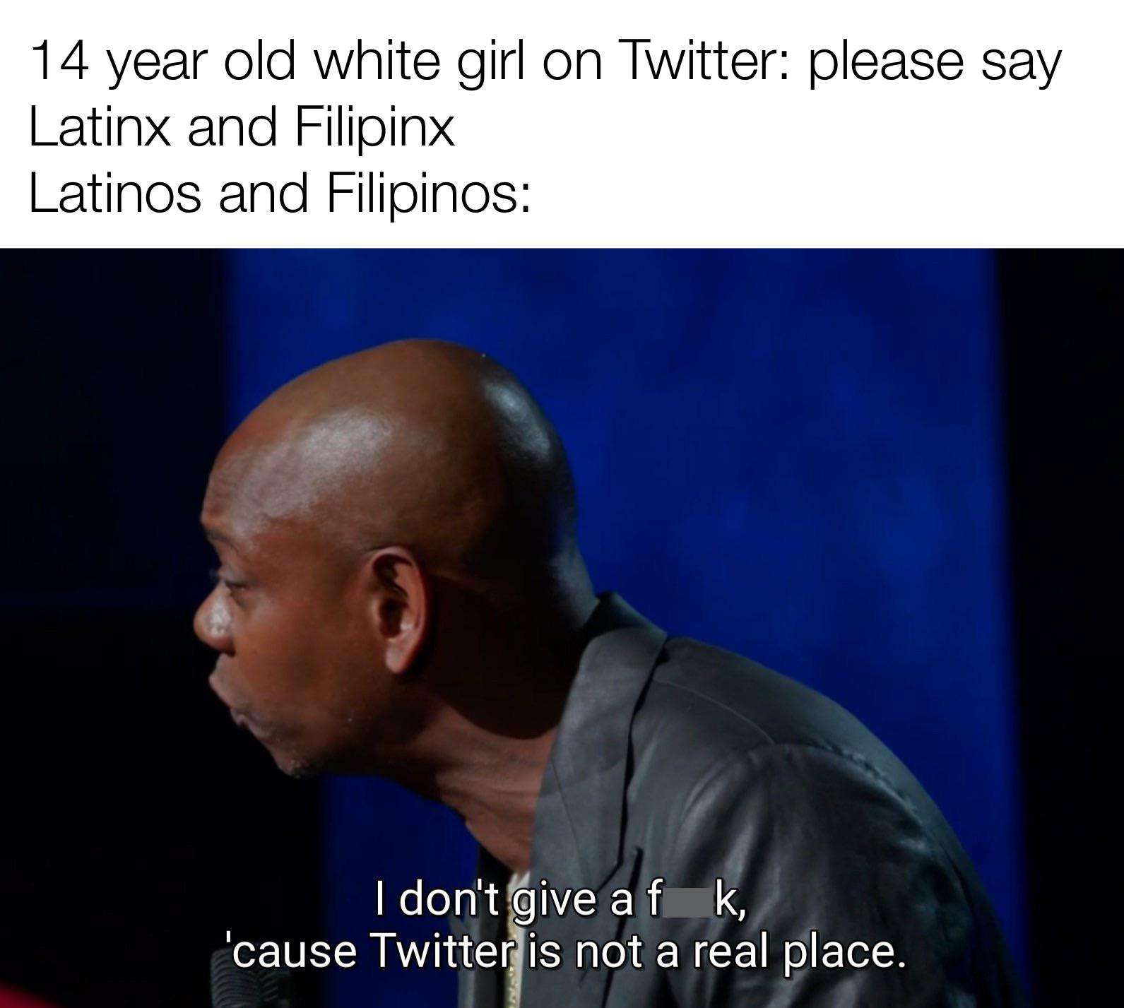 twitter is not a real place dave - 14 year old white girl on Twitter please say Latinx and Filipinx Latinos and Filipinos I don't give a fk, 'cause Twitter is not a real place.