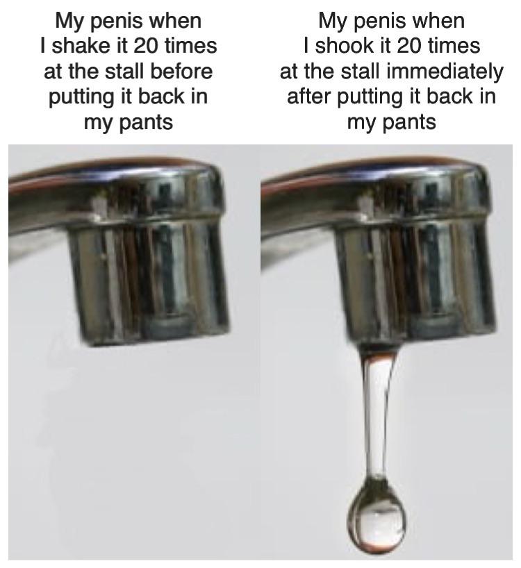 leaky faucet - My penis when I shake it 20 times at the stall before putting it back in my pants My penis when I shook it 20 times at the stall immediately after putting it back in my pants