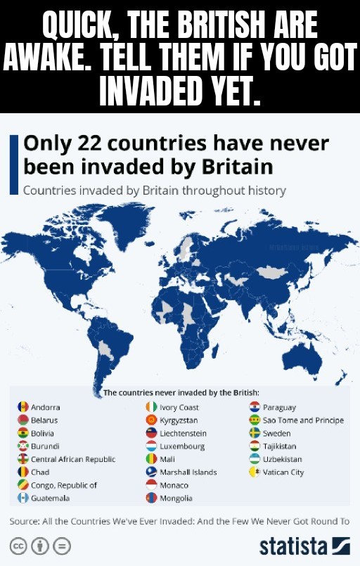 dank memes, funny memes - world map - Quick, The British Are Awake. Tell Them If You Got Invaded Yet. Only 22 countries have never been invaded by Britain Countries invaded by Britain throughout history The countries never invaded by the British Andorra I
