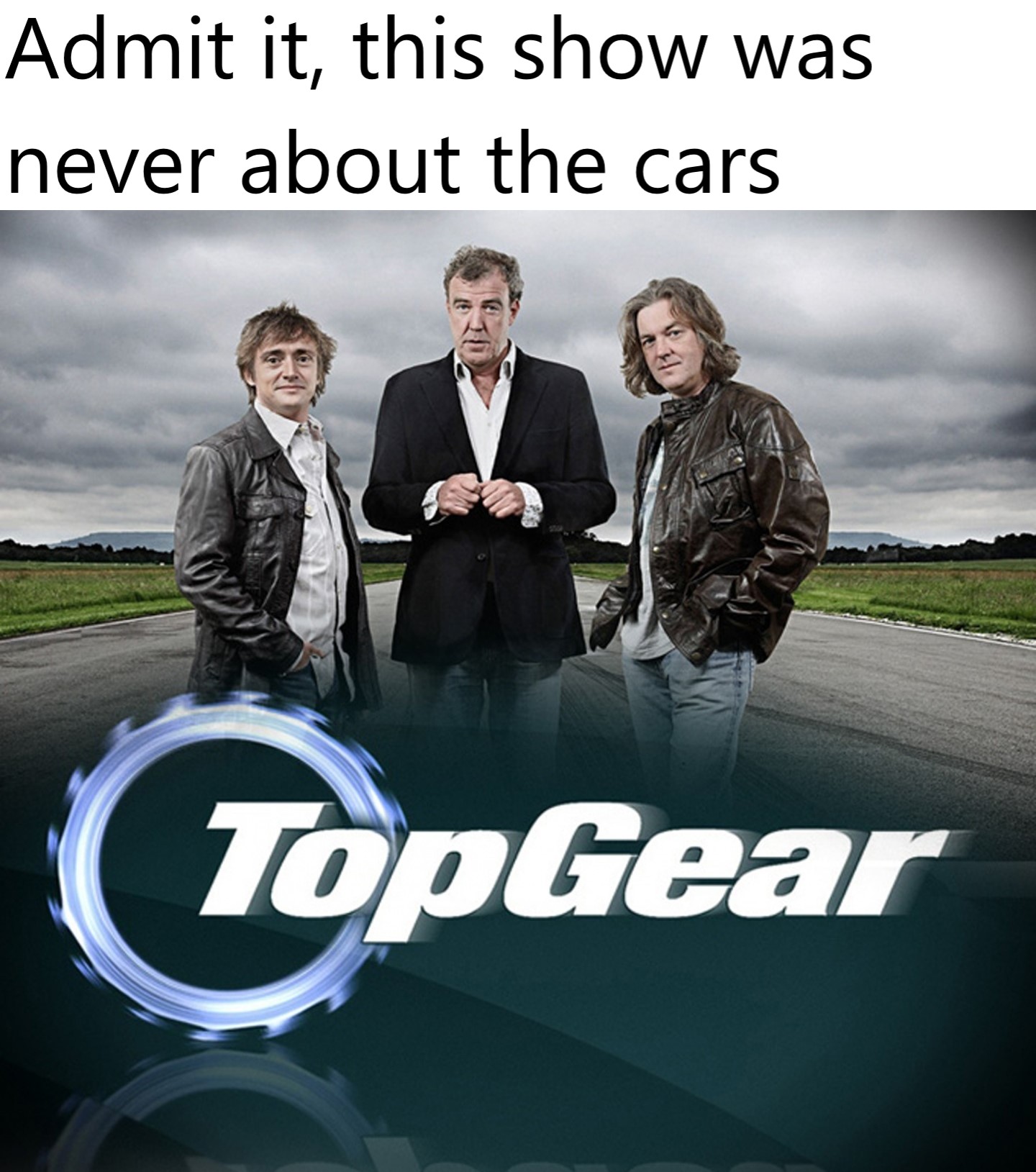 dank memes - funny memes - top gear - Admit it, this show was never about the cars TopGear