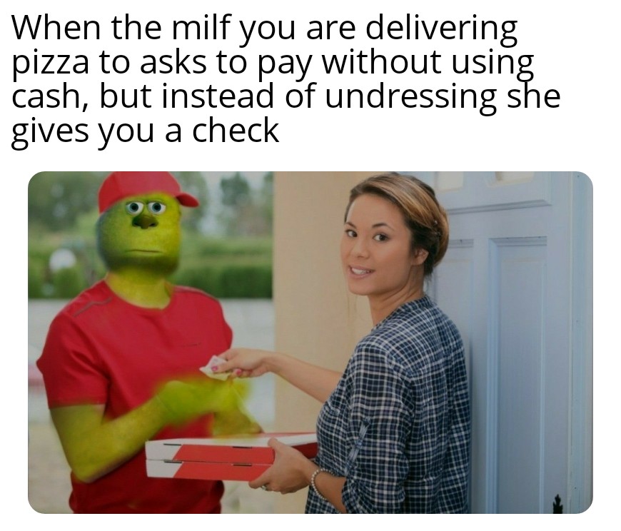 dank memes - funny memes - human behavior - When the milf you are delivering pizza to asks to pay without using cash, but instead of undressing she gives you a check