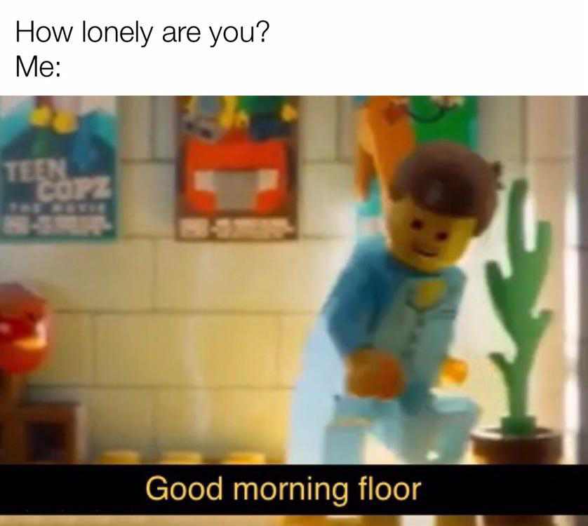 dank memes - funny memes - play - How lonely are you? Me Teen Copz Good morning floor