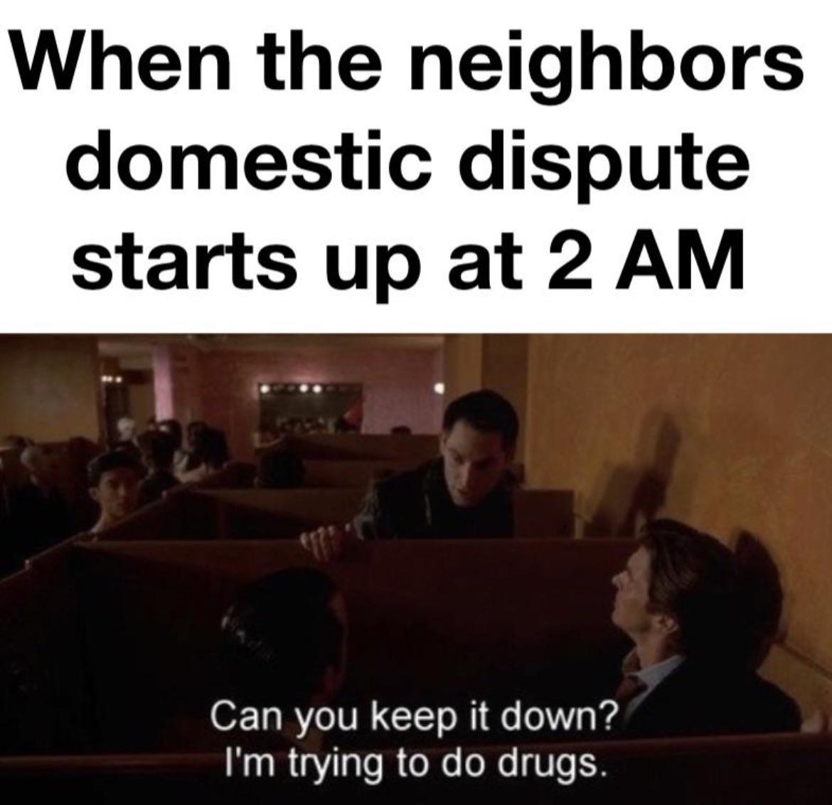 dank memes - funny memes - presentation - When the neighbors domestic dispute starts up at 2 Am Can you keep it down? I'm trying to do drugs.