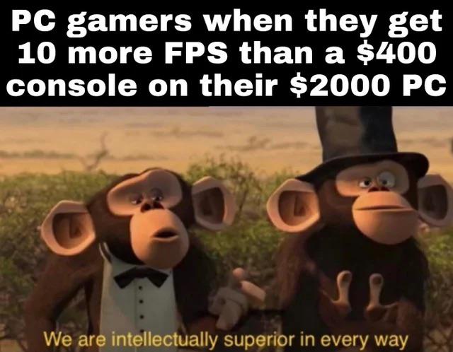 dank memes - funny memes - we are superior in every way meme - Pc gamers when they get 10 more Fps than a $400 console on their $2000 Pc C We are intellectually superior in every way