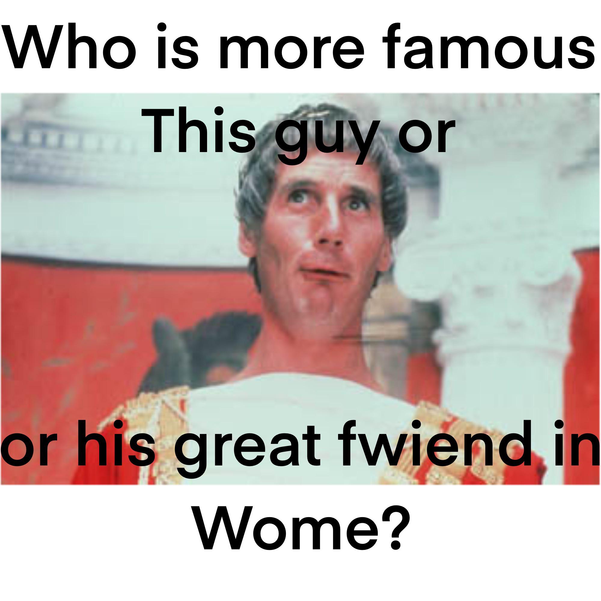 life of brian - Who is more famous This guy or or his great fwiend in Wome?