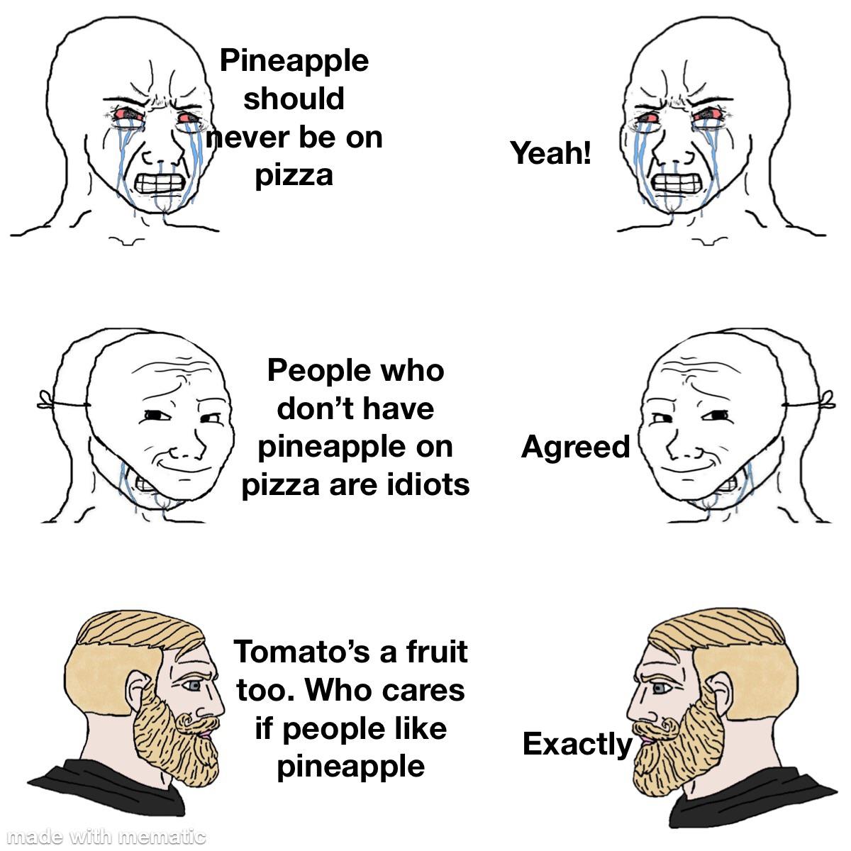 chad talking to chad meme - Pineapple should never be on pizza Yeah! fo People who don't have pineapple on pizza are idiots Agreed Tomato's a fruit a too. Who cares if people pineapple Exactly made with mematic
