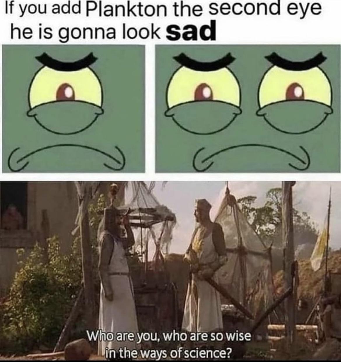 dank memes - funny memes - you so wise in the ways of science meme - If you add Plankton the second eye he is gonna look sad Who are you, who are so wise in the ways of science?