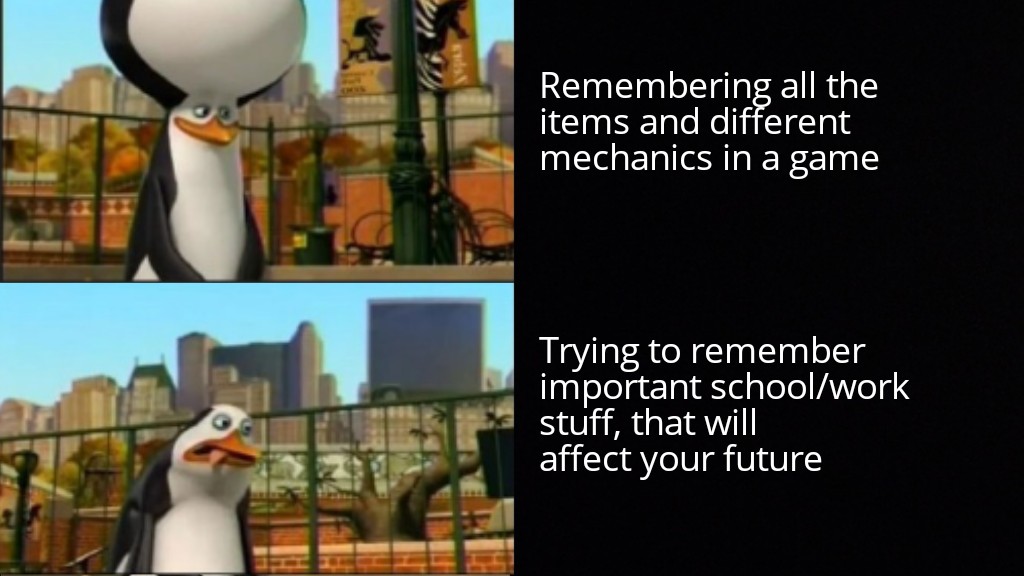 kowalski big brain - Remembering all the items and different mechanics in a game Trying to remember important schoolwork stuff, that will affect your future