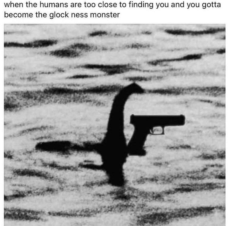 funny memes - dank memes - etg memes - when the humans are too close to finding you and you gotta become the glock ness monster