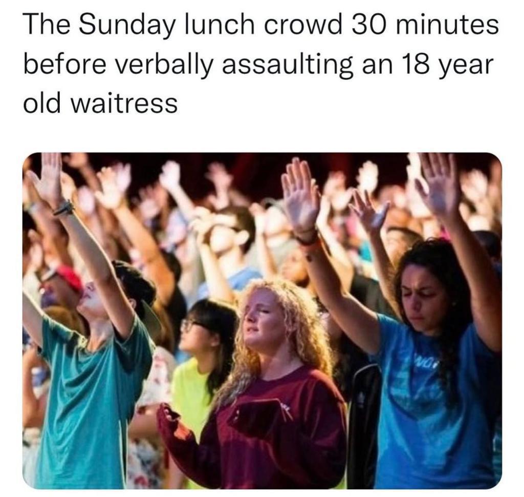 funny memes - dank memes - community - The Sunday lunch crowd 30 minutes before verbally assaulting an 18 year old waitress Wui