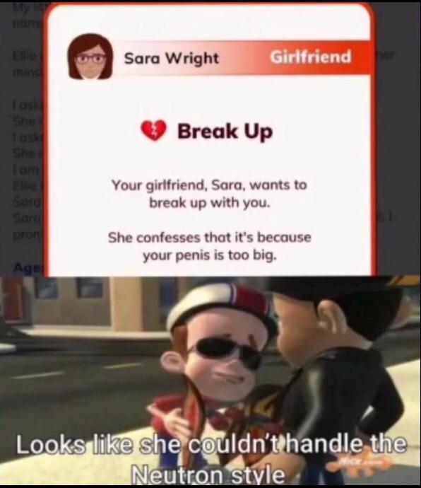 can t handle the neutron style - Sara Wright Girlfriend Tas Break Up She Your girlfriend, Sara, wants to break up with you. Sard prom She confesses that it's because your penis is too big. Age Looks she couldn't handle the Neutron style