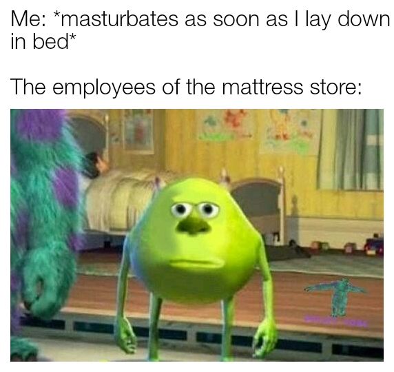 dank memes - funny memes - mike wazowski sulley face swap meme - Me masturbates as soon as I lay down in bed The employees of the mattress store