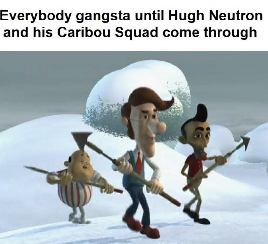 past perfect - Everybody gangsta until Hugh Neutron and his Caribou Squad come through