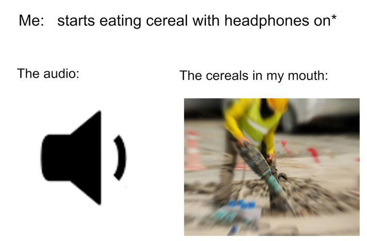 angle - Me starts eating cereal with headphones on The audio The cereals in my mouth