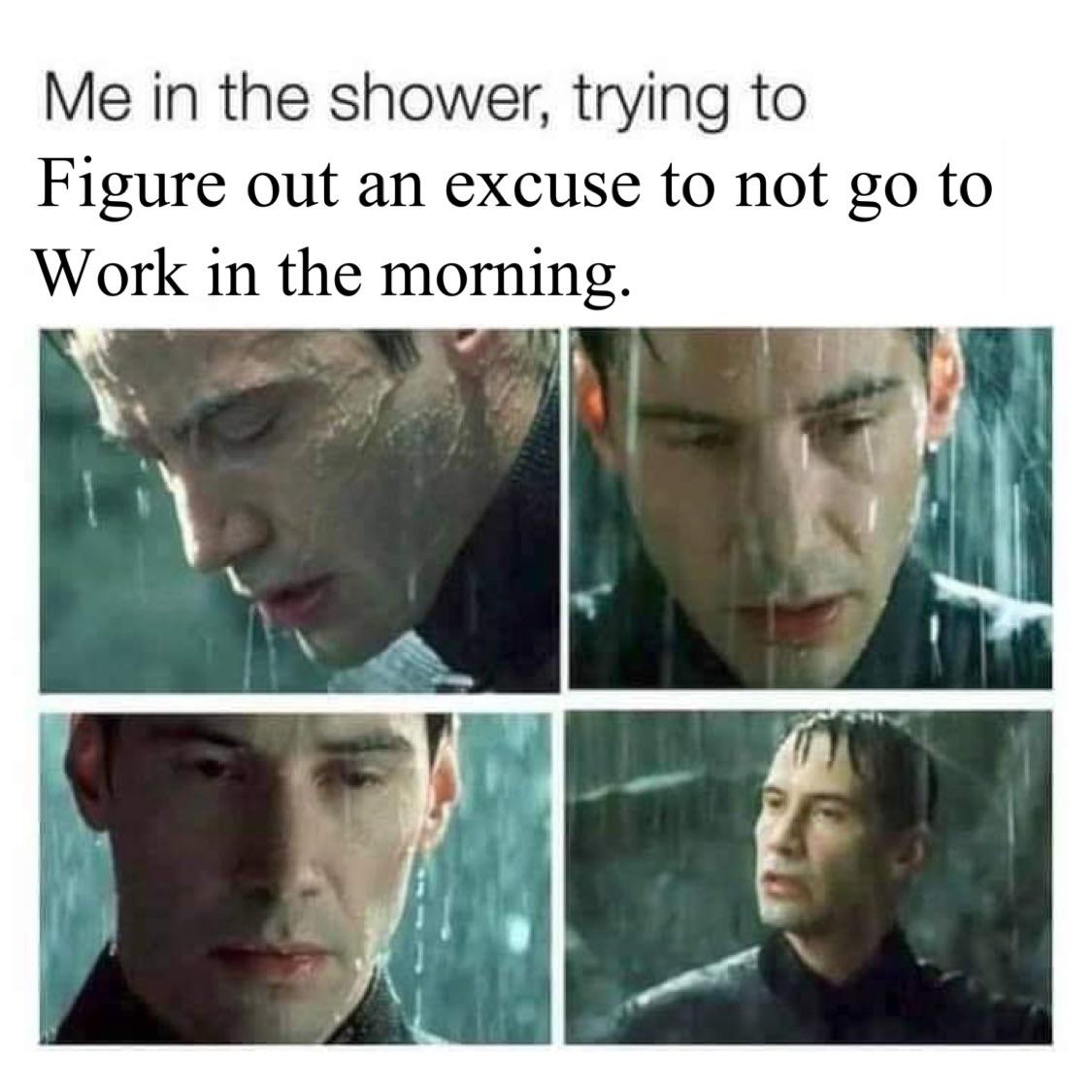 matrix memes - Me in the shower, trying to Figure out an excuse to not go to Work in the morning.