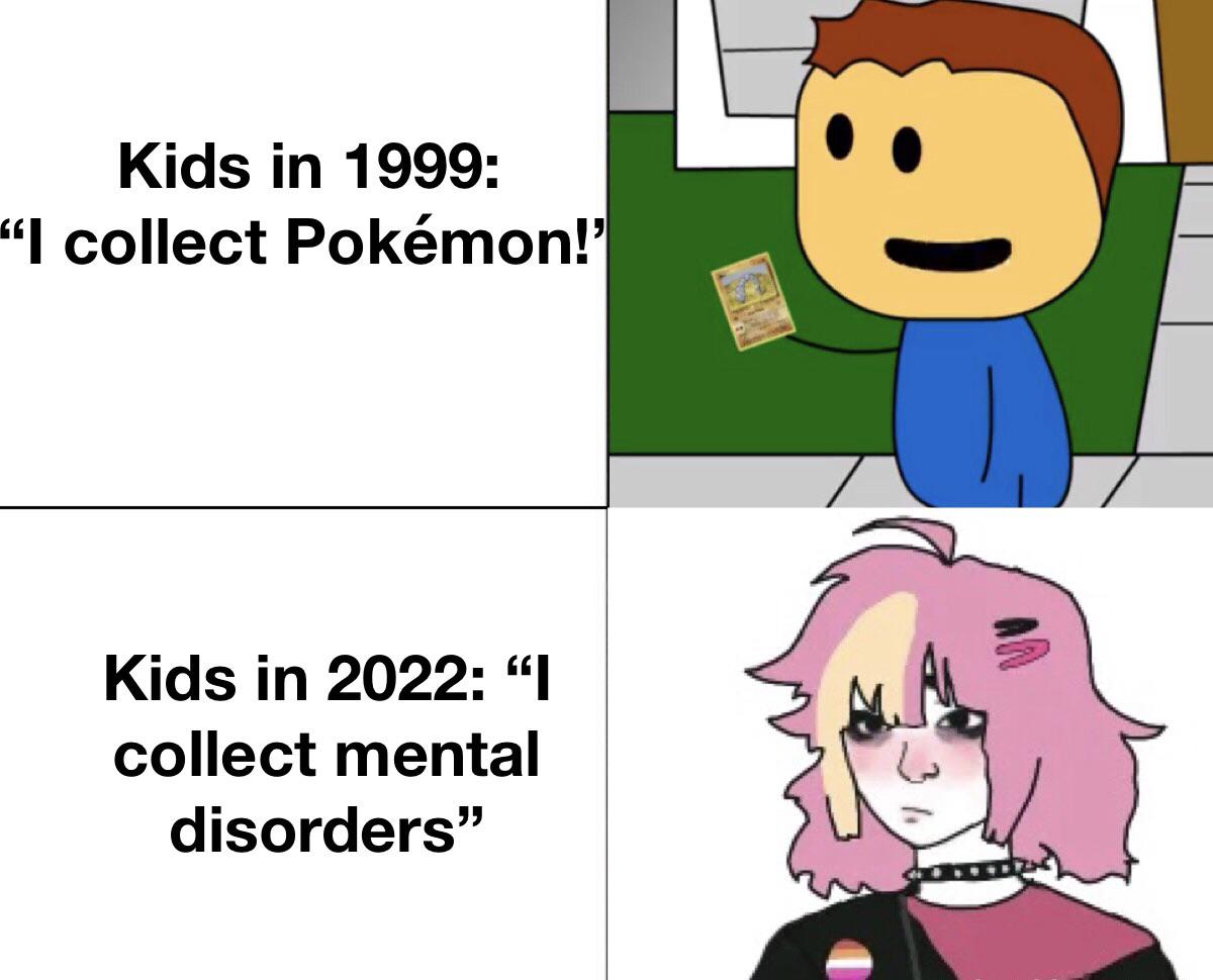 sigma female reddit - Kids in 1999 "I collect Pokmon!' Kids in 2022 I collect mental disorders."