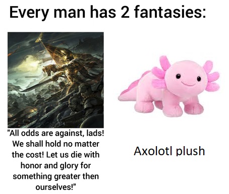 every man has two fantasies - Every man has 2 fantasies Axolotl plush "All odds are against, lads! We shall hold no matter the cost! Let us die with honor and glory for something greater then ourselves!"