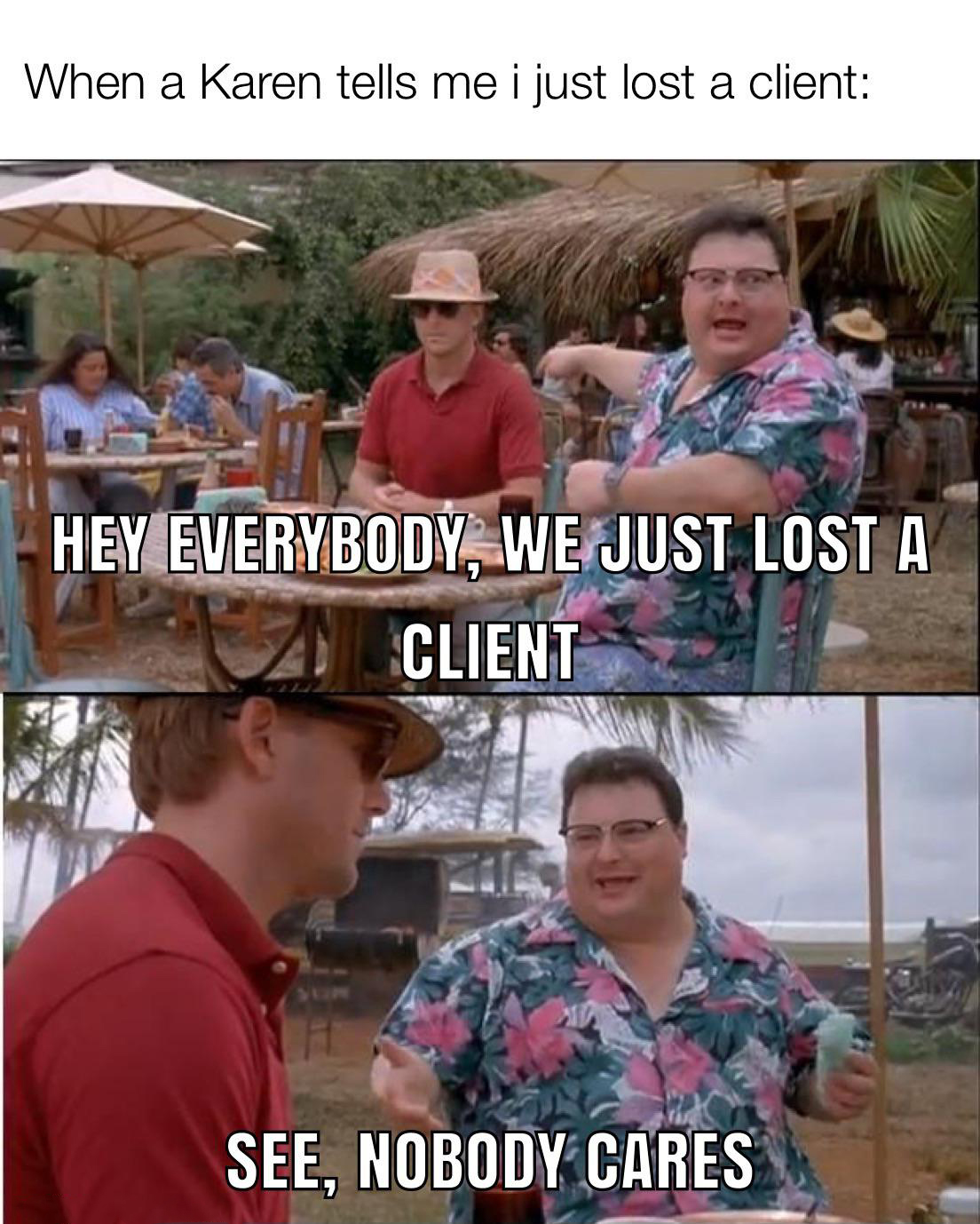 jurassic park meme - When a Karen tells me i just lost a client Hey Everybody, We Just Lost A Client See, Nobody Cares
