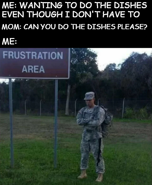 mild irritation meme - Me Wanting To Do The Dishes Even Though I Don'T Have To Mom Can You Do The Dishes Please? ? Me Frustration Area
