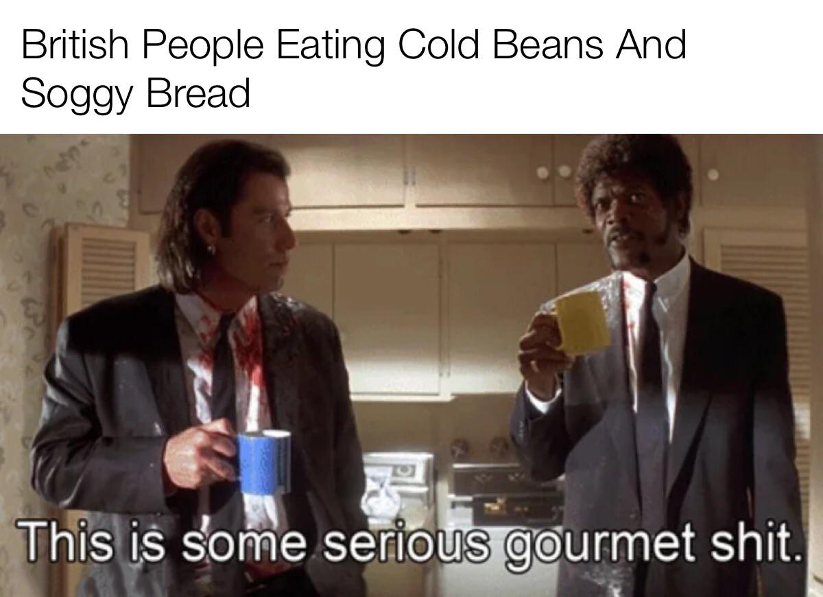 gourmet memes - British People Eating Cold Beans And Soggy Bread This is some serious gourmet shit.