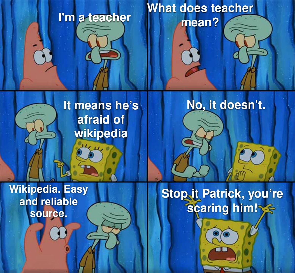 stop it patrick you re scaring him - I'm a teacher What does teacher mean? No, it doesn't. It means he's afraid of wikipedia Wikipedia. Easy and reliable source. 00 Stop it Patrick, you're Scaring him!