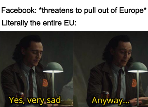 yes very sad anyway meme - Facebook threatens to pull out of Europe Literally the entire Eu Yes, very sad Anyway...