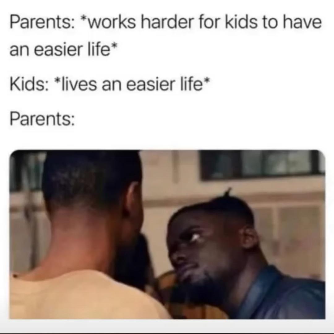 parents work hard meme - Parents works harder for kids to have an easier life Kids lives an easier life Parents