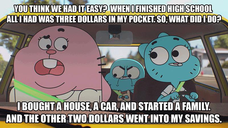 amazing world of gumball memes - You Think We Had It Easy? When I Finished High School All I Had Was Three Dollars In My Pocket. So, What Did I Do? I Bought A House, A Car, And Started A Family. And The Other Two Dollars Went Into My Savings.