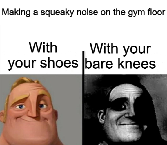 traumatized mr incredible meme - Making a squeaky noise on the gym floor a With your With your shoes bare knees