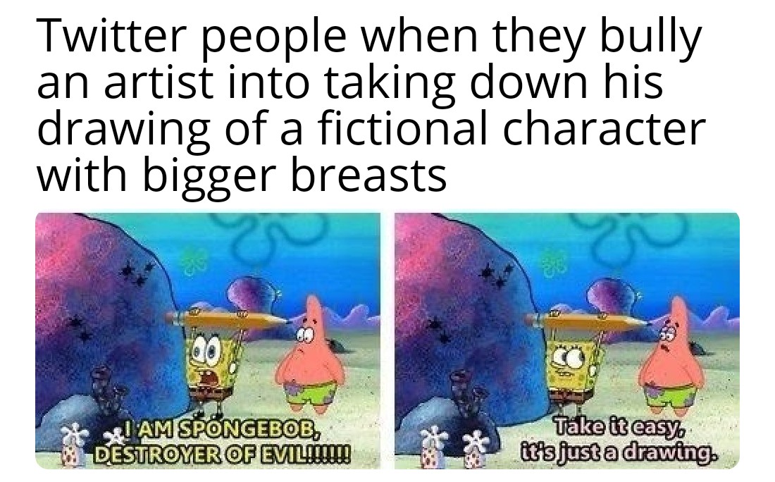 dank memes - plastic - Twitter people when they bully an artist into taking down his drawing of a fictional character with bigger breasts a . 00 ! Am Spongebob Destroyer Of Evil!!!!!! Take it easy it's just a drawing.