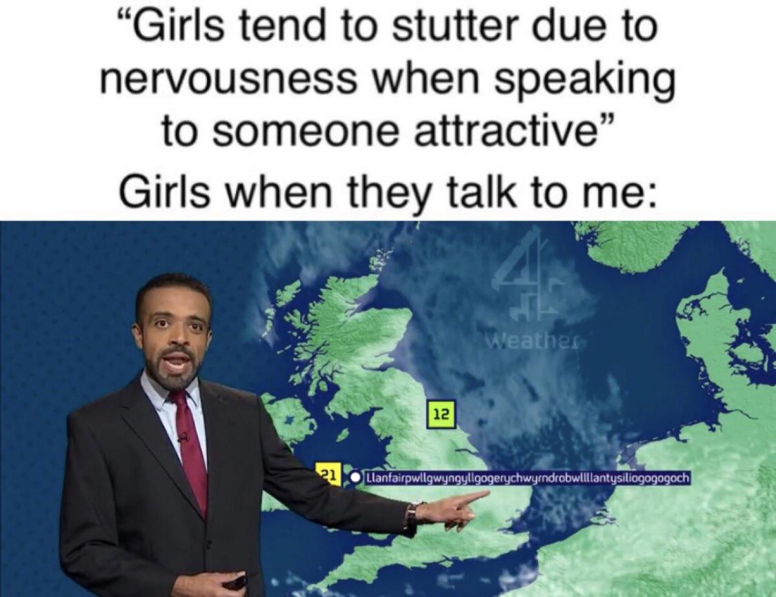 dank memes - funny memes - "Girls tend to stutter due to nervousness when speaking to someone attractive" Girls when they talk to me Weather 12 21 Llanfairpwllgwyngyllgogerychwyrndrobwllllantysiliogogogoch
