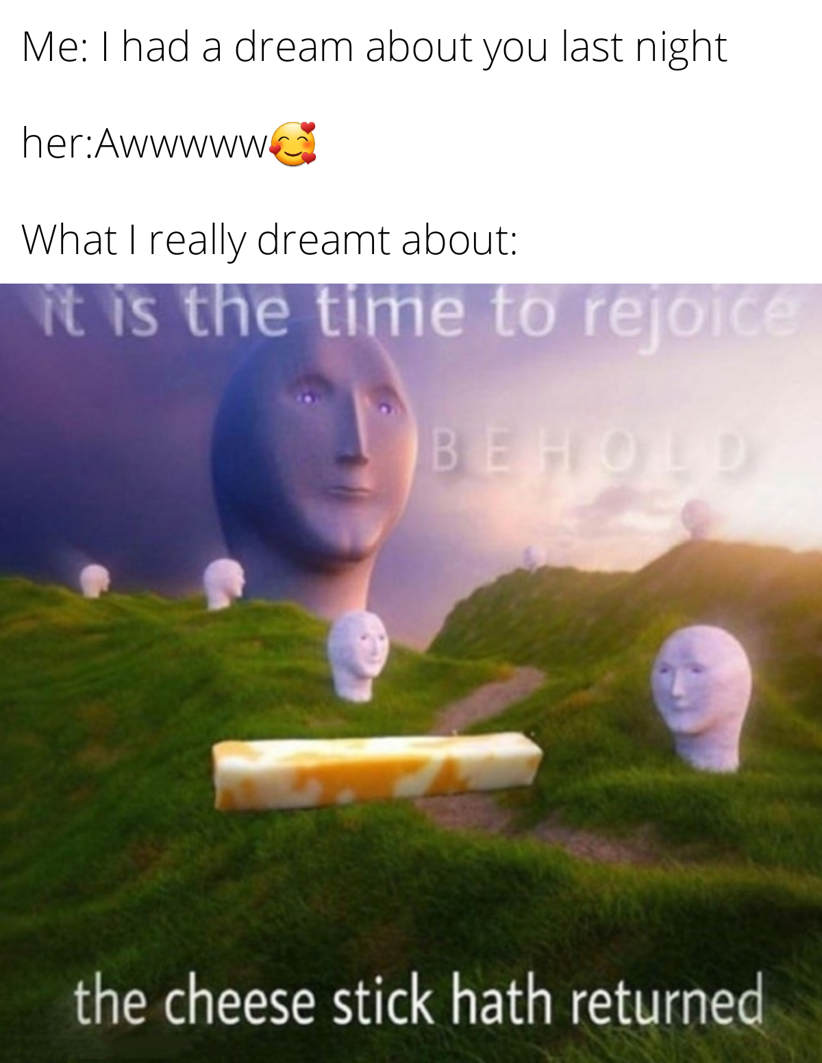 dank memes - funny memes - cheese stick meme - Me I had a dream about you last night herAwwwww What I really dreamt about it is the time to rejoice Behou the cheese stick hath returned